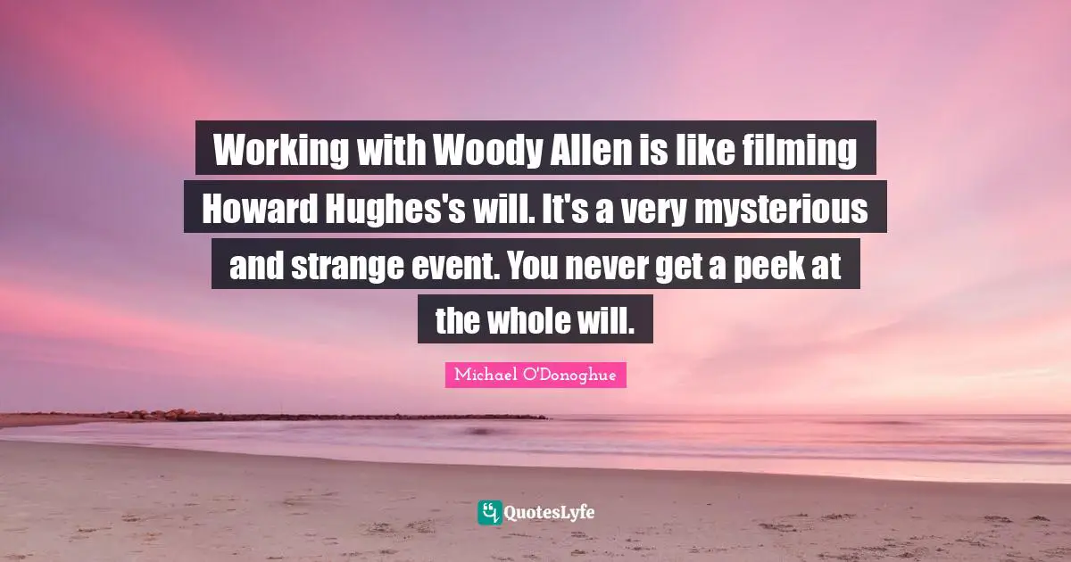 Working with Woody Allen is like filming Howard Hughes's will. It's a very mysterious and strange event. You never get a peek at the whole will.