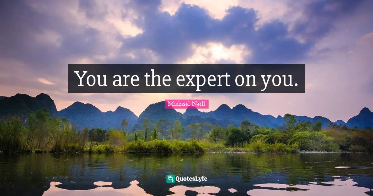 You are the expert on you.