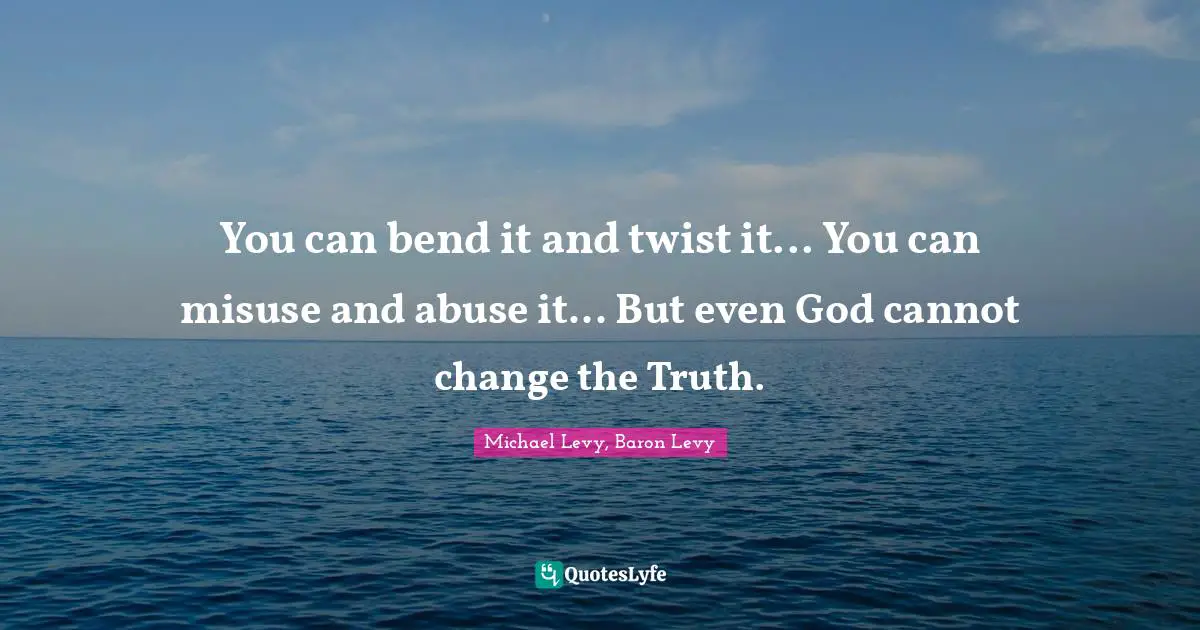 You can bend it and twist it... You can misuse and abuse it... But even God cannot change the Truth.