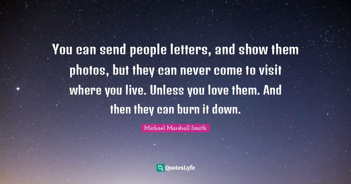 Letters Quotes: "You can send people letters, and show them photos, but they can never come to visit where you live. Unless you love them. And then they can burn it down."