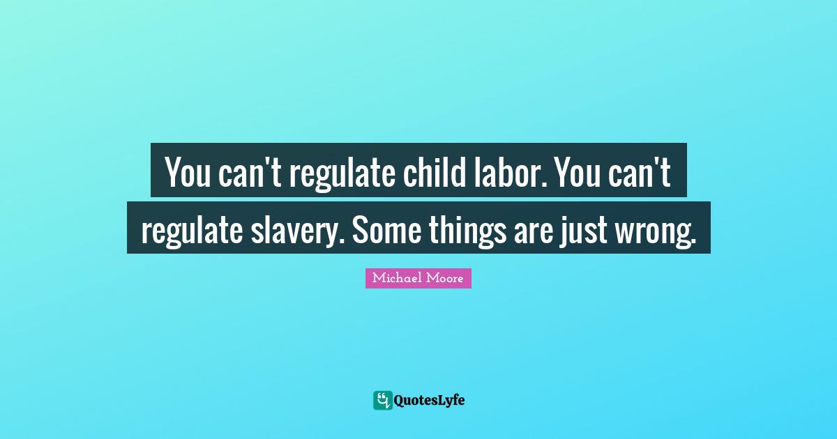 You can't regulate child labor. You can't regulate slavery. Some things are just wrong.