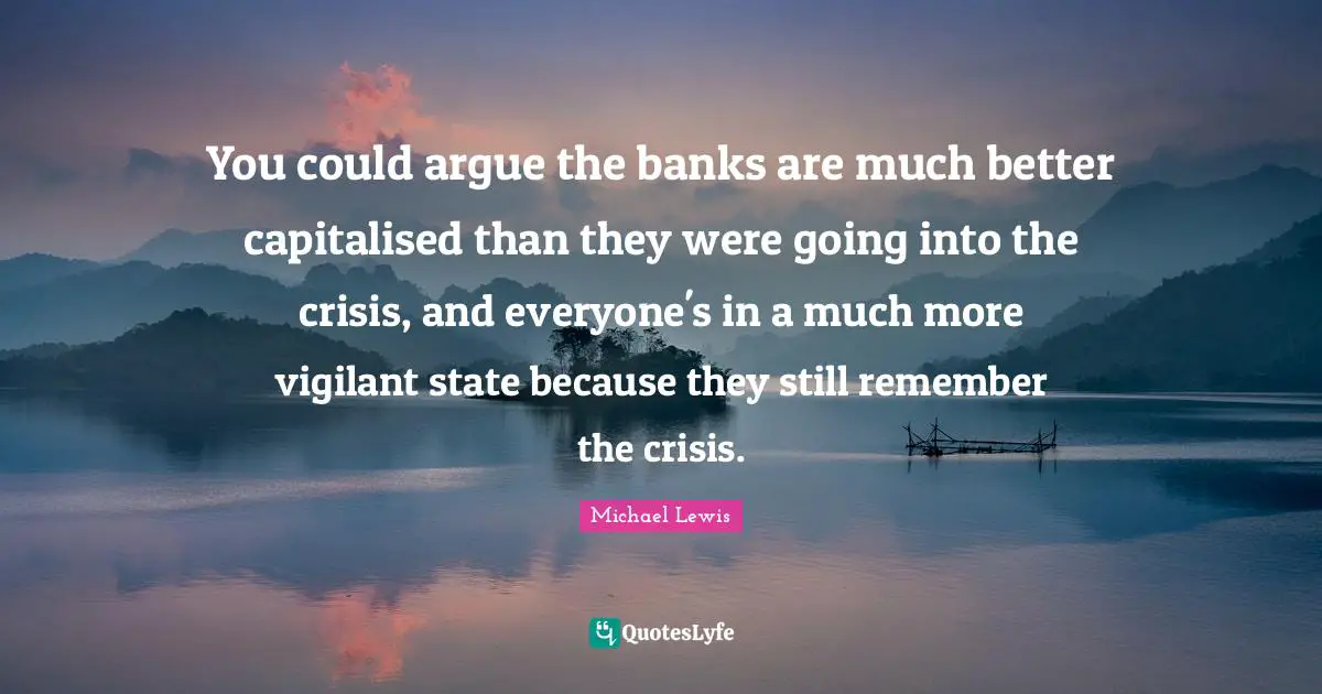 You could argue the banks are much better capitalised than they were going into the crisis, and everyone's in a much more vigilant state because they still remember the crisis.