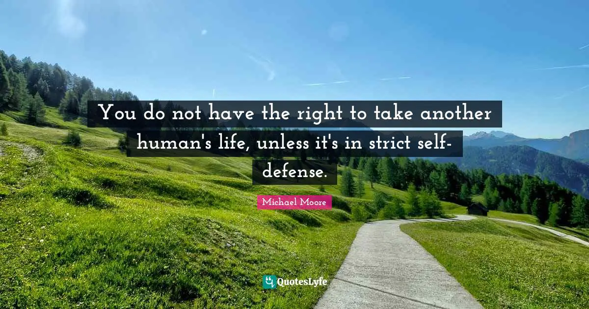 You do not have the right to take another human's life, unless it's in strict self-defense.