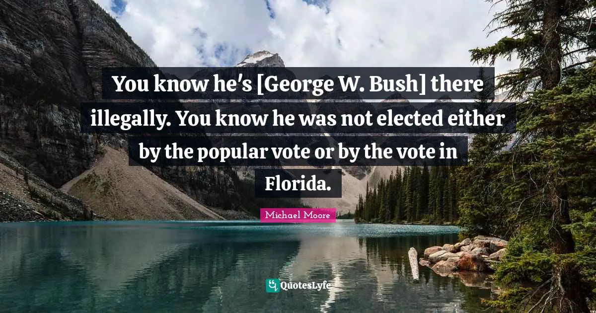 You know he's [George W. Bush] there illegally. You know he was not elected either by the popular vote or by the vote in Florida.