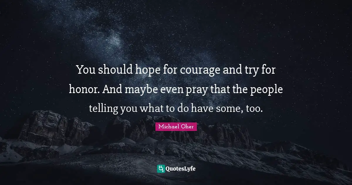 You should hope for courage and try for honor. And maybe even pray that the people telling you what to do have some, too.