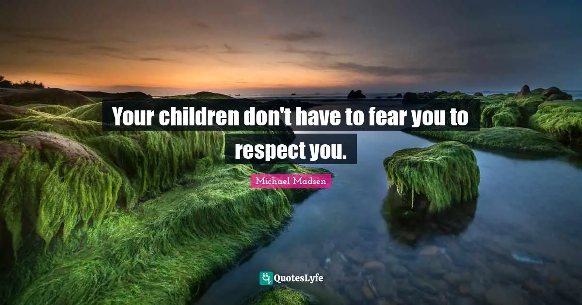 Your children don't have to fear you to respect you.