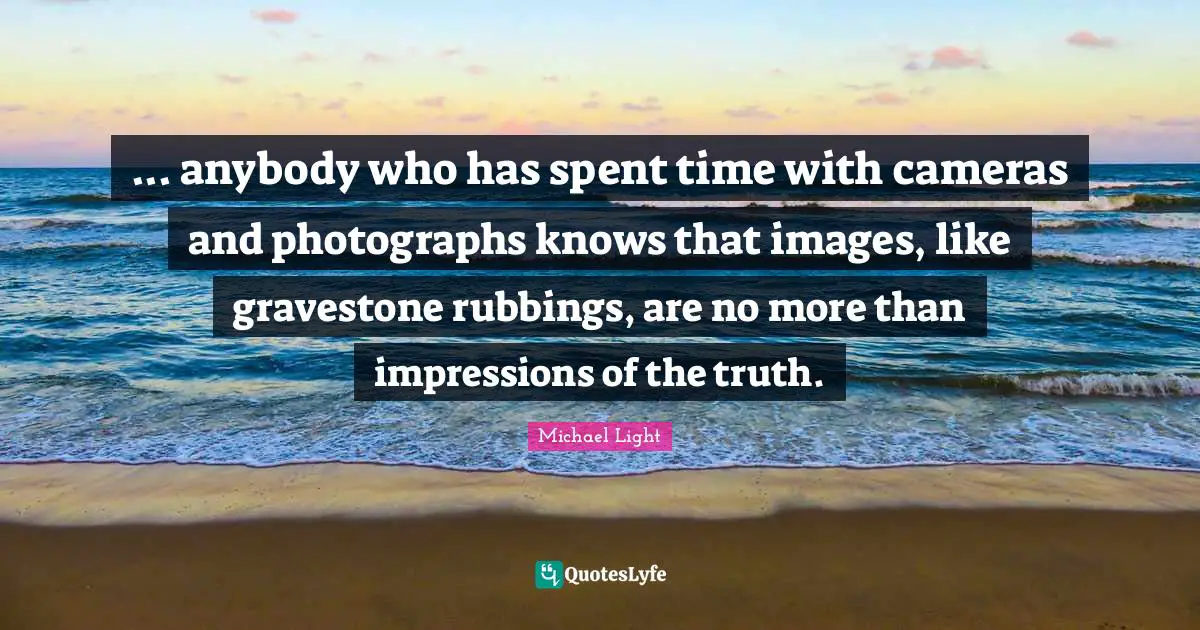 Gravestone Quotes: "... anybody who has spent time with cameras and photographs knows that images, like gravestone rubbings, are no more than impressions of the truth."