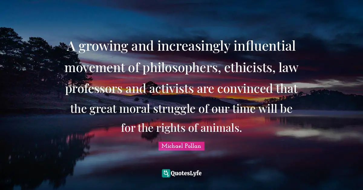A growing and increasingly influential movement of philosophers, ethicists, law professors and activists are convinced that the great moral struggle of our time will be for the rights of animals.
