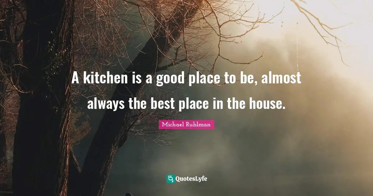 A kitchen is a good place to be, almost always the best place in the house.