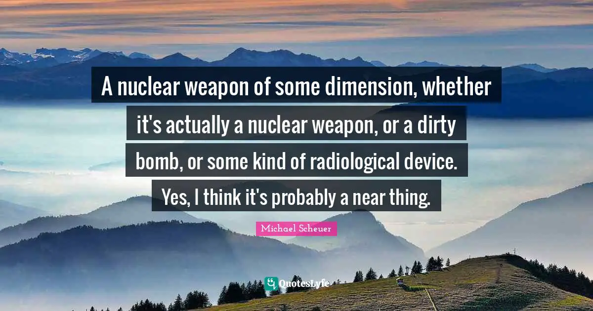 A nuclear weapon of some dimension, whether it's actually a nuclear weapon, or a dirty bomb, or some kind of radiological device. Yes, I think it's probably a near thing.