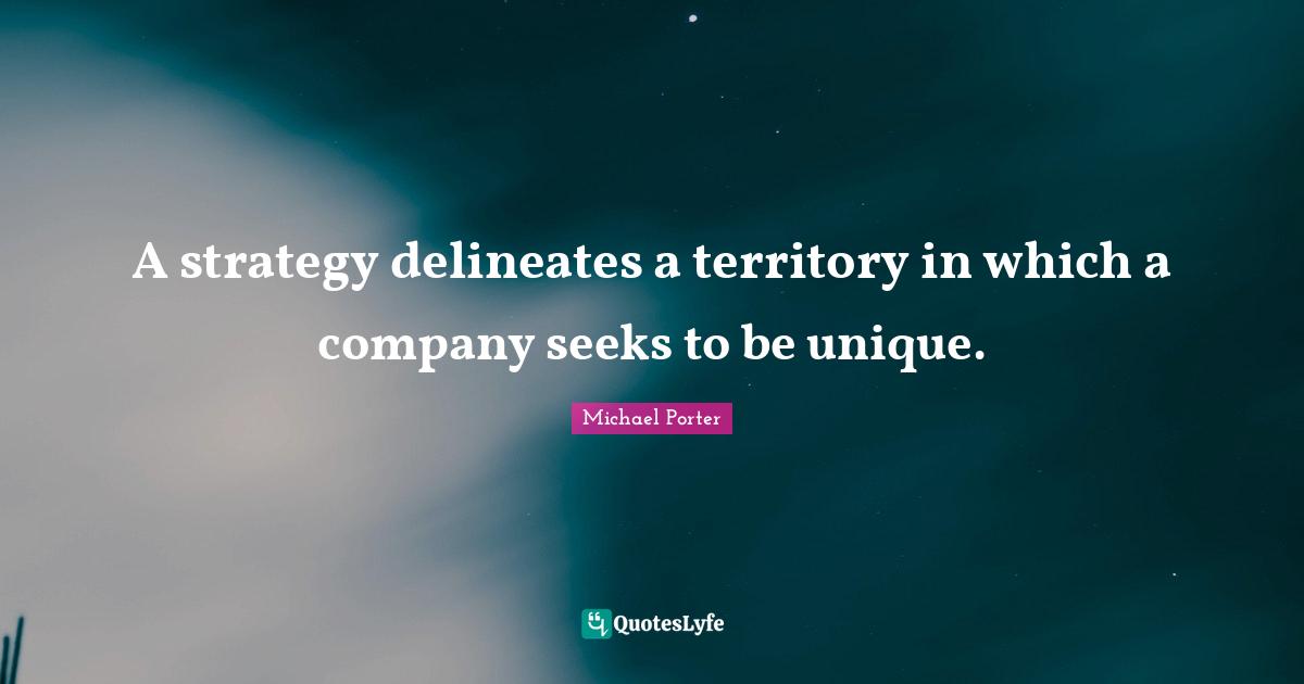 A strategy delineates a territory in which a company seeks to be unique.
