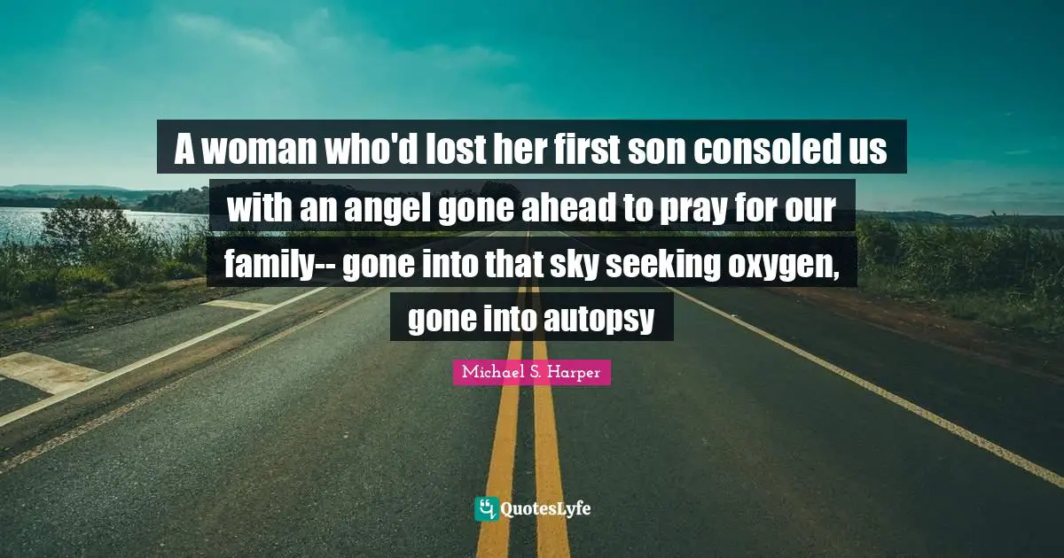 A woman who'd lost her first son consoled us with an angel gone ahead to pray for our family-- gone into that sky seeking oxygen, gone into autopsy