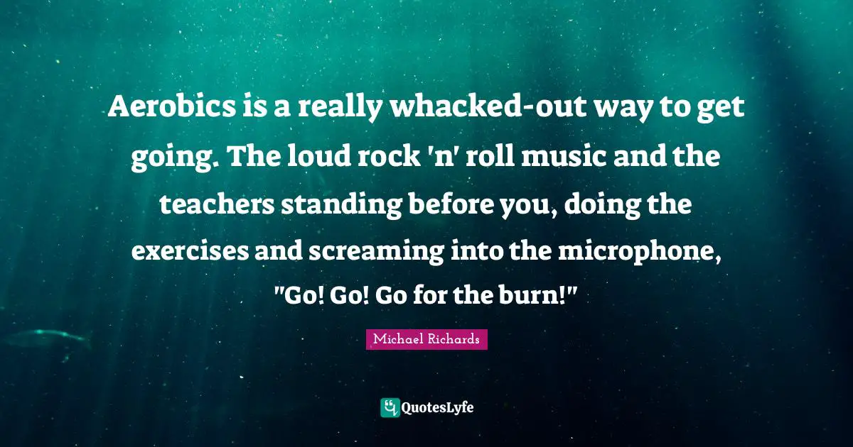 Aerobics is a really whacked-out way to get going. The loud rock 'n' roll music and the teachers standing before you, doing the exercises and screaming into the microphone, "Go! Go! Go for the burn!"