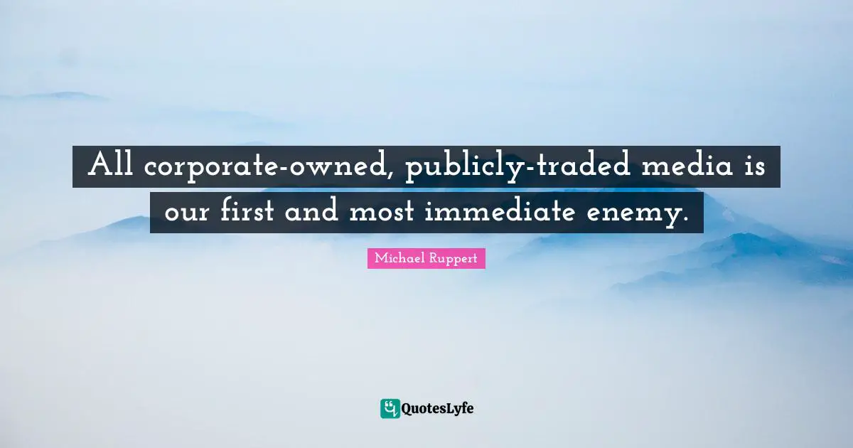 Corporate Quotes: "All corporate-owned, publicly-traded media is our first and most immediate enemy."