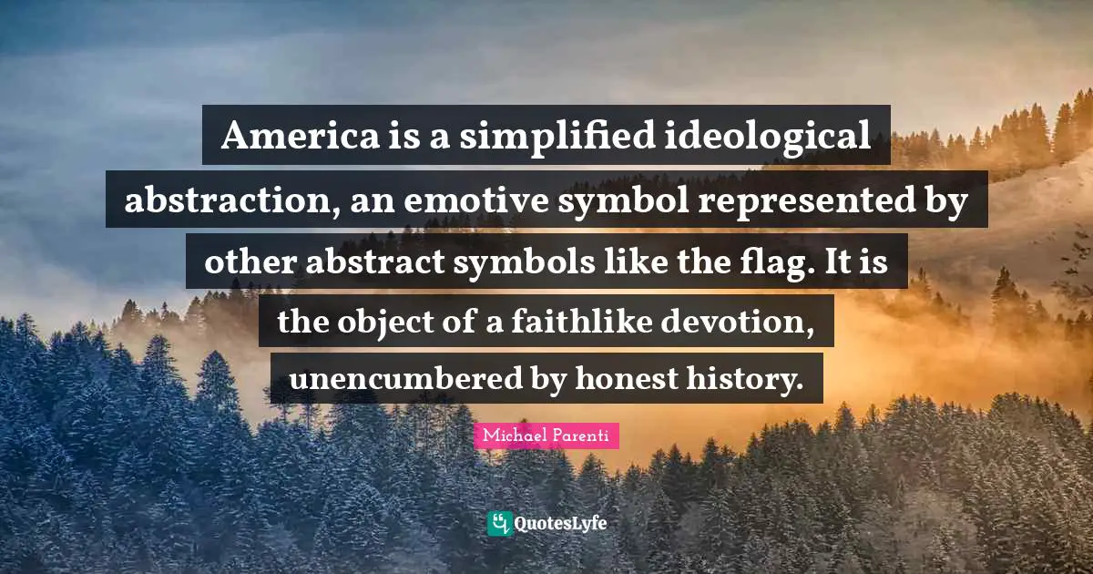 Abstraction Quotes: "America is a simplified ideological abstraction, an emotive symbol represented by other abstract symbols like the flag. It is the object of a faithlike devotion, unencumbered by honest history."