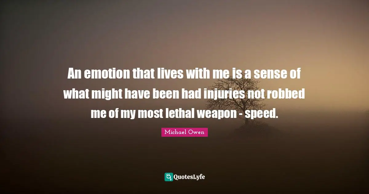 Michael Owen Quotes: "An emotion that lives with me is a sense of what might have been had injuries not robbed me of my most lethal weapon - speed."