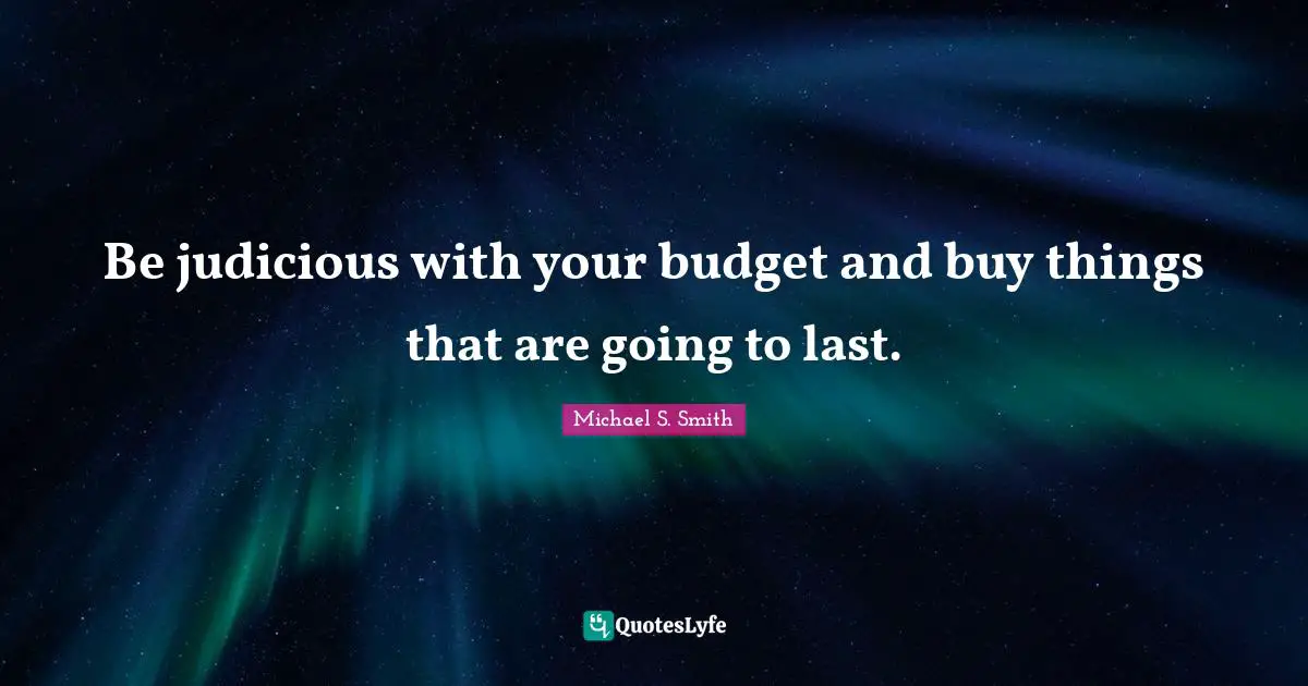 Be judicious with your budget and buy things that are going to last.