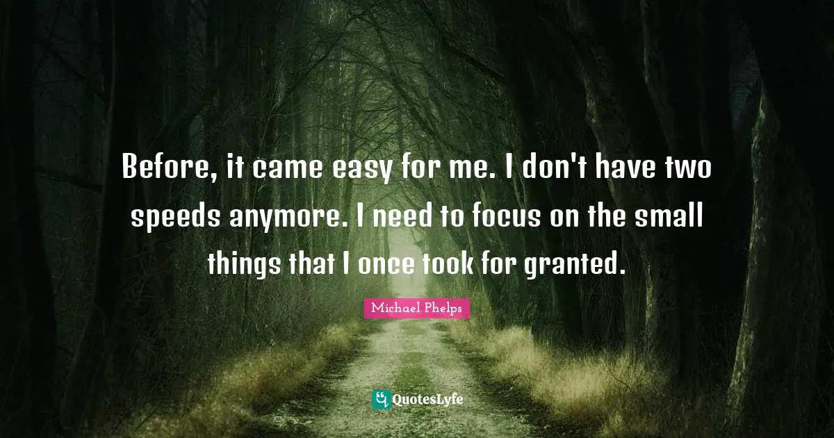 Michael Phelps Quotes: "Before, it came easy for me. I don't have two speeds anymore. I need to focus on the small things that I once took for granted."