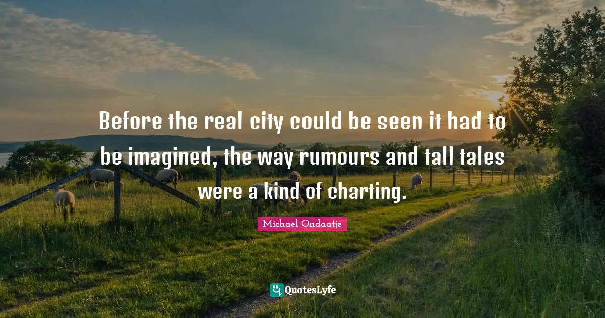 Charting Quotes: "Before the real city could be seen it had to be imagined, the way rumours and tall tales were a kind of charting."