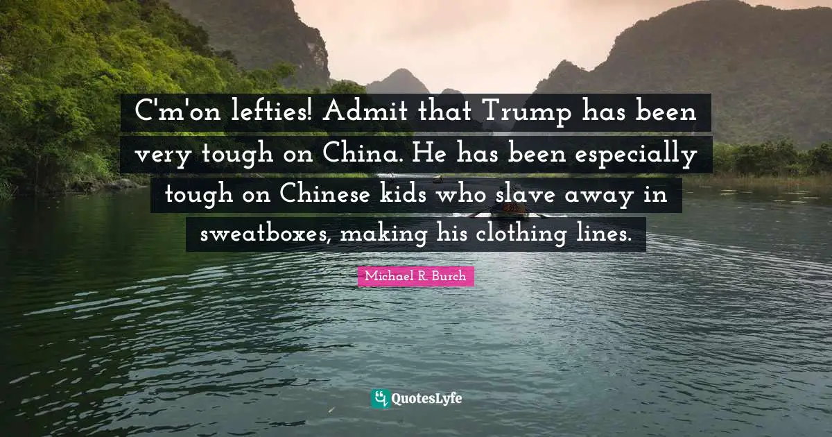 C'm'on lefties! Admit that Trump has been very tough on China. He has been especially tough on Chinese kids who slave away in sweatboxes, making his clothing lines.