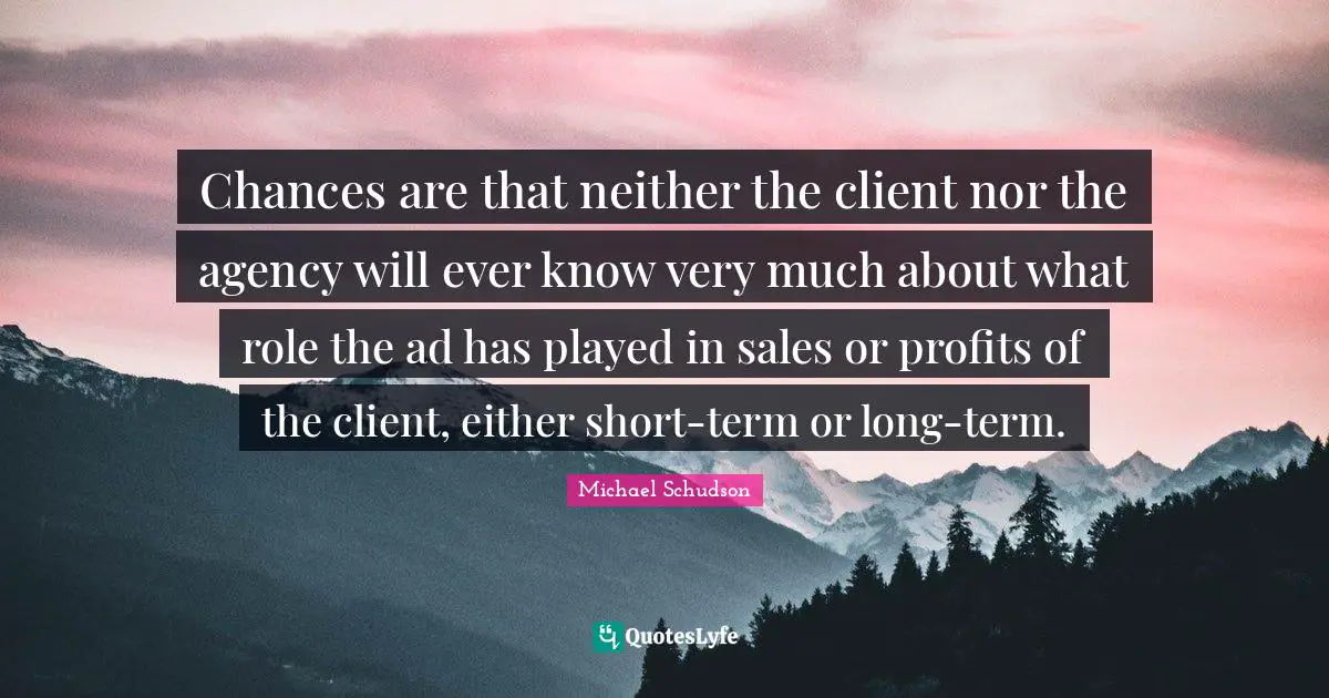 Chances are that neither the client nor the agency will ever know very much about what role the ad has played in sales or profits of the client, either short-term or long-term.