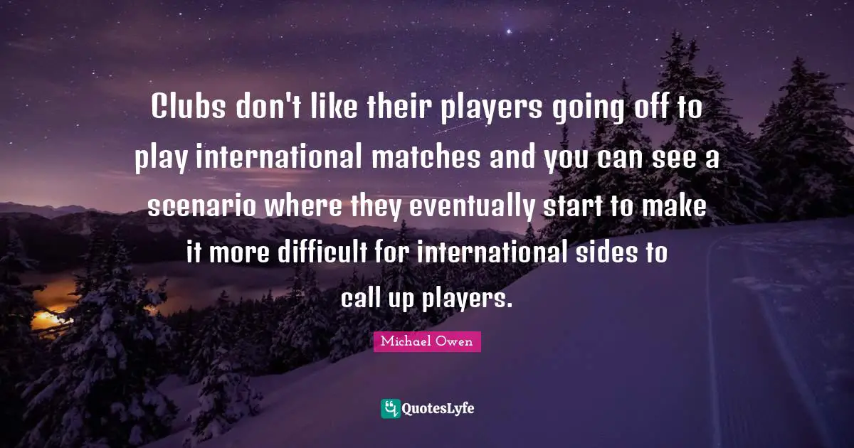 Michael Owen Quotes: "Clubs don't like their players going off to play international matches and you can see a scenario where they eventually start to make it more difficult for international sides to call up players."