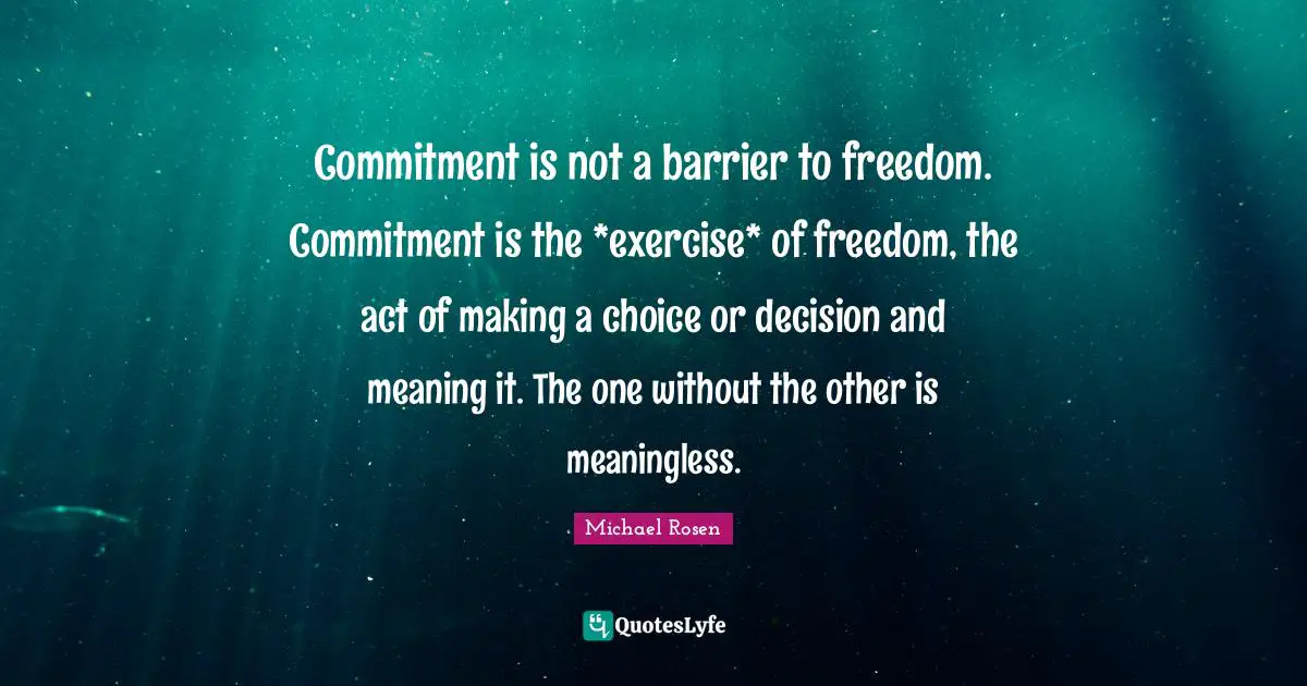 Commitment is not a barrier to freedom. Commitment is the *exercise* of freedom, the act of making a choice or decision and meaning it. The one without the other is meaningless.