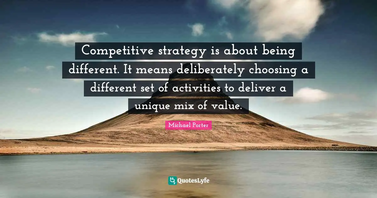 Competitive strategy is about being different. It means deliberately choosing a different set of activities to deliver a unique mix of value.