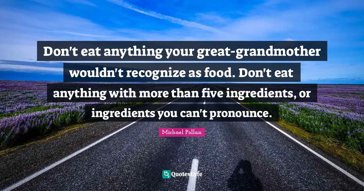 Don't eat anything your great-grandmother wouldn't recognize as food. Don't eat anything with more than five ingredients, or ingredients you can't pronounce.