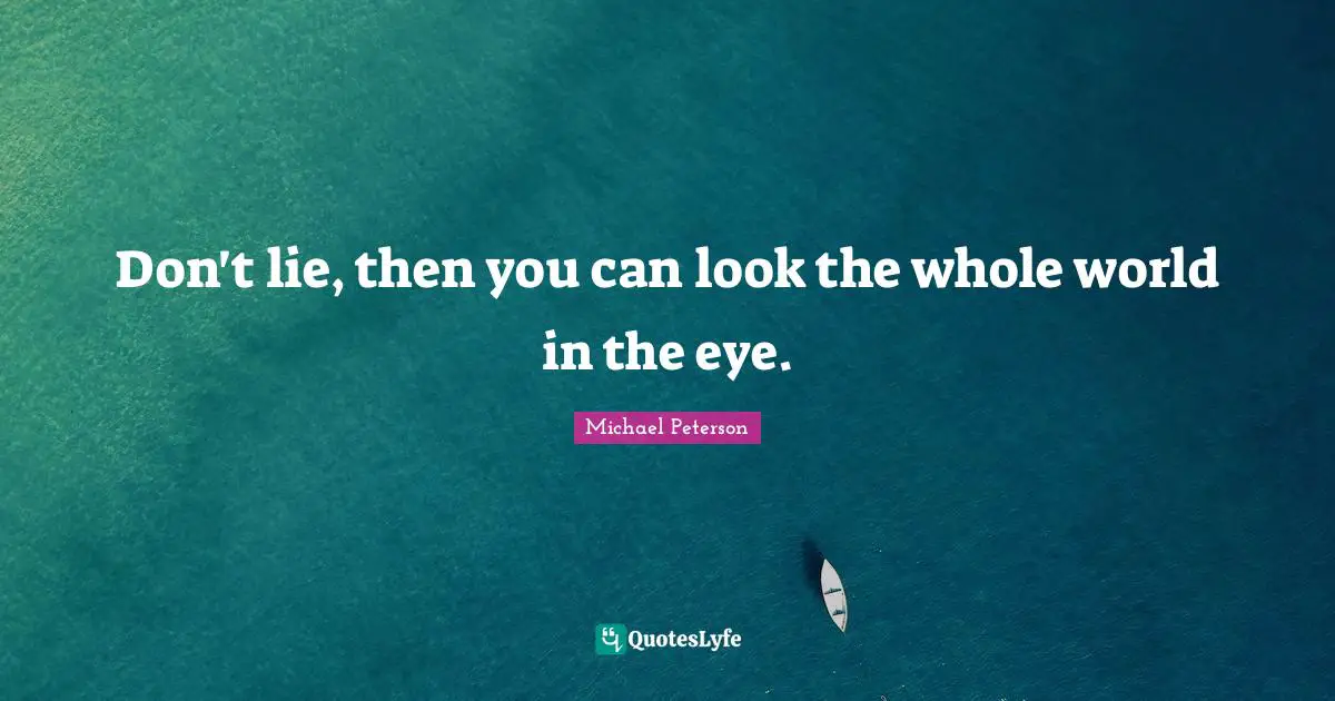 Don't lie, then you can look the whole world in the eye.
