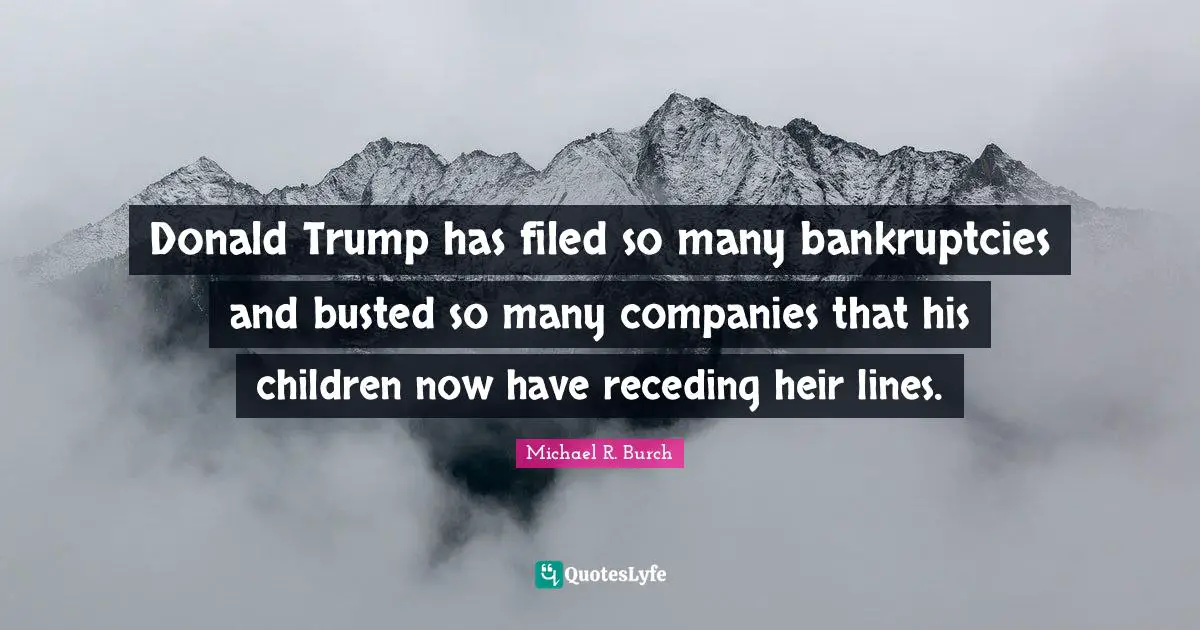 Donald Trump has filed so many bankruptcies and busted so many companies that his children now have receding heir lines.