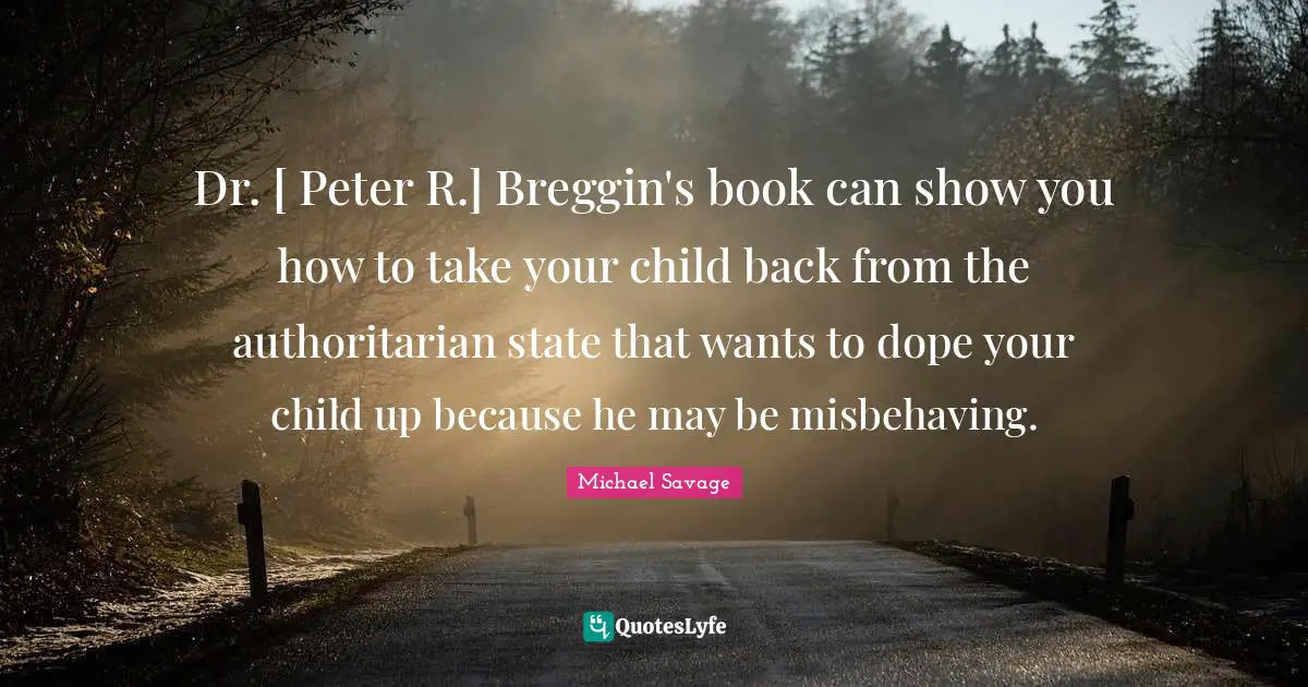 Dr. [ Peter R.] Breggin's book can show you how to take your child back from the authoritarian state that wants to dope your child up because he may be misbehaving.