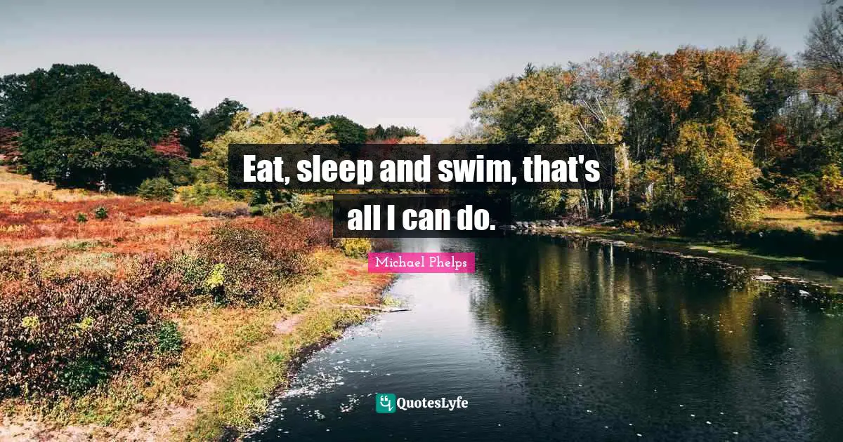 Michael Phelps Quotes: "Eat, sleep and swim, that's all I can do."