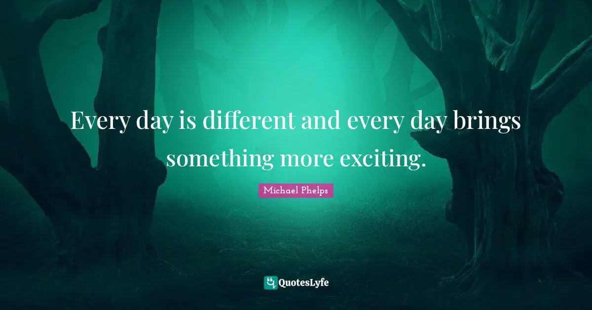 Michael Phelps Quotes: "Every day is different and every day brings something more exciting."