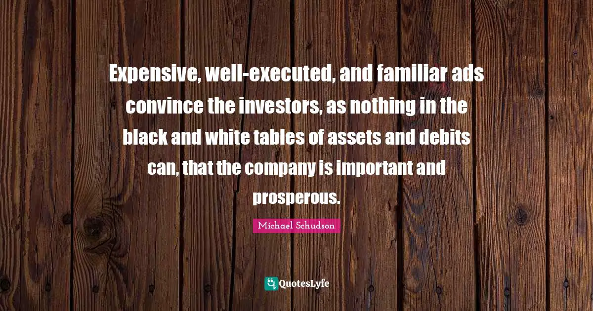 Expensive, well-executed, and familiar ads convince the investors, as nothing in the black and white tables of assets and debits can, that the company is important and prosperous.