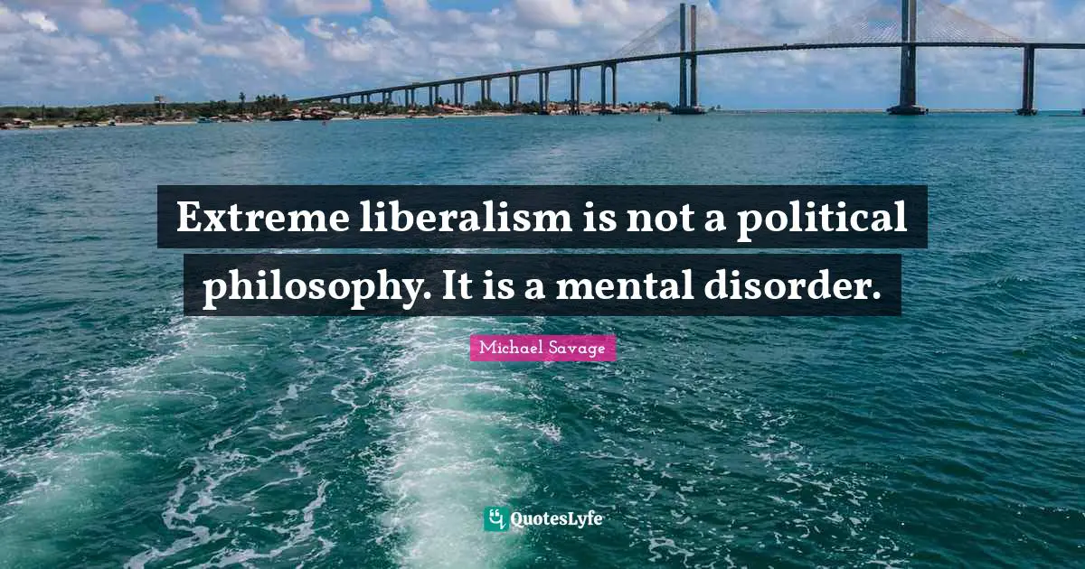 Disorder Quotes: "Extreme liberalism is not a political philosophy. It is a mental disorder."