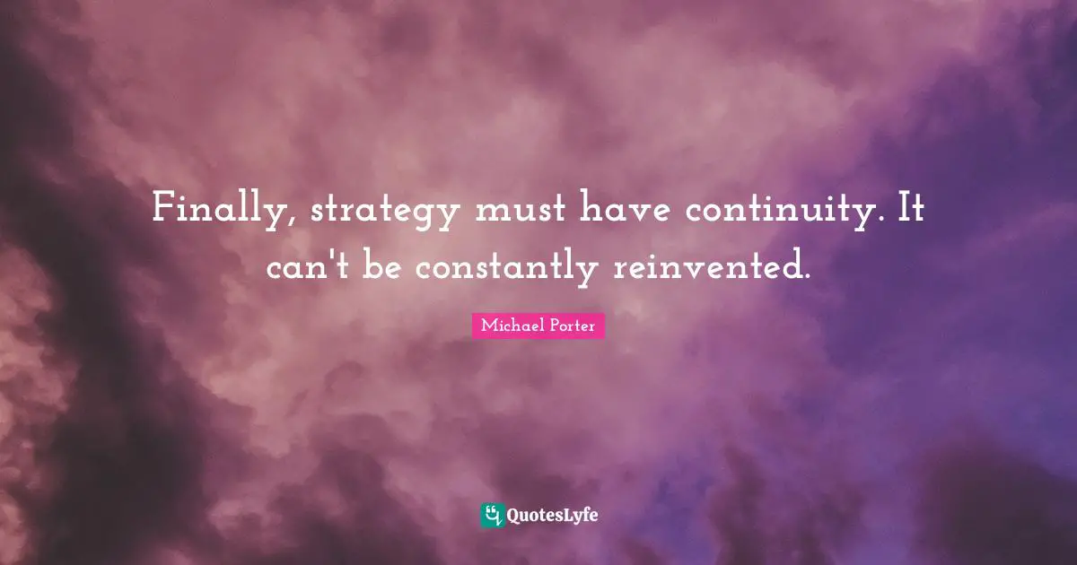 Michael Porter Quotes: "Finally, strategy must have continuity. It can't be constantly reinvented."