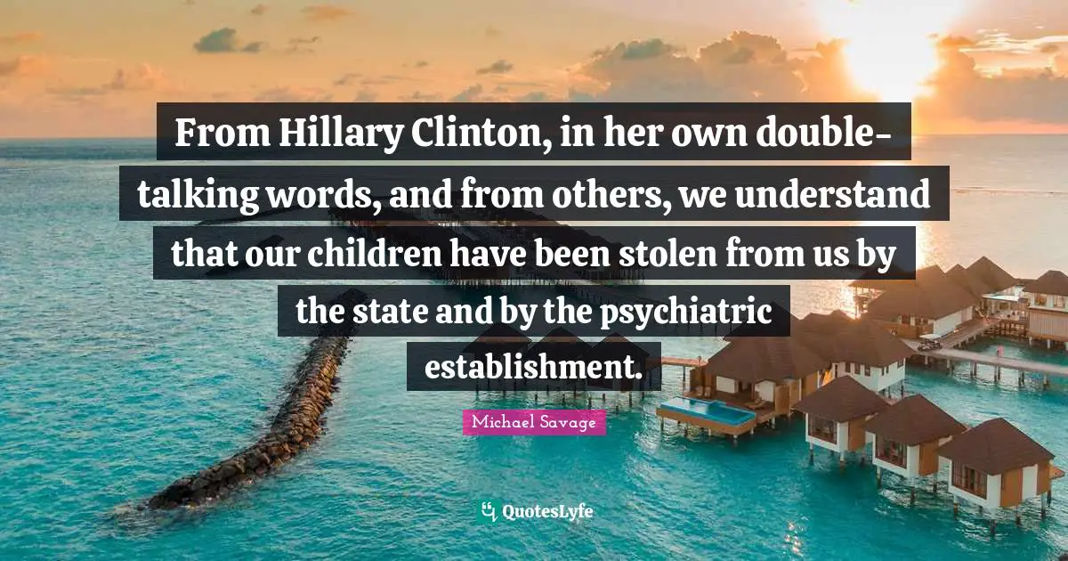 Clinton Quotes: "From Hillary Clinton, in her own double-talking words, and from others, we understand that our children have been stolen from us by the state and by the psychiatric establishment."