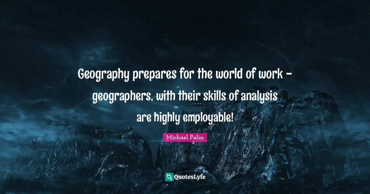 Michael Palin Quotes: "Geography prepares for the world of work - geographers, with their skills of analysis are highly employable!"