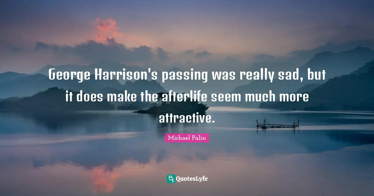 Michael Palin Quotes: "George Harrison's passing was really sad, but it does make the afterlife seem much more attractive."