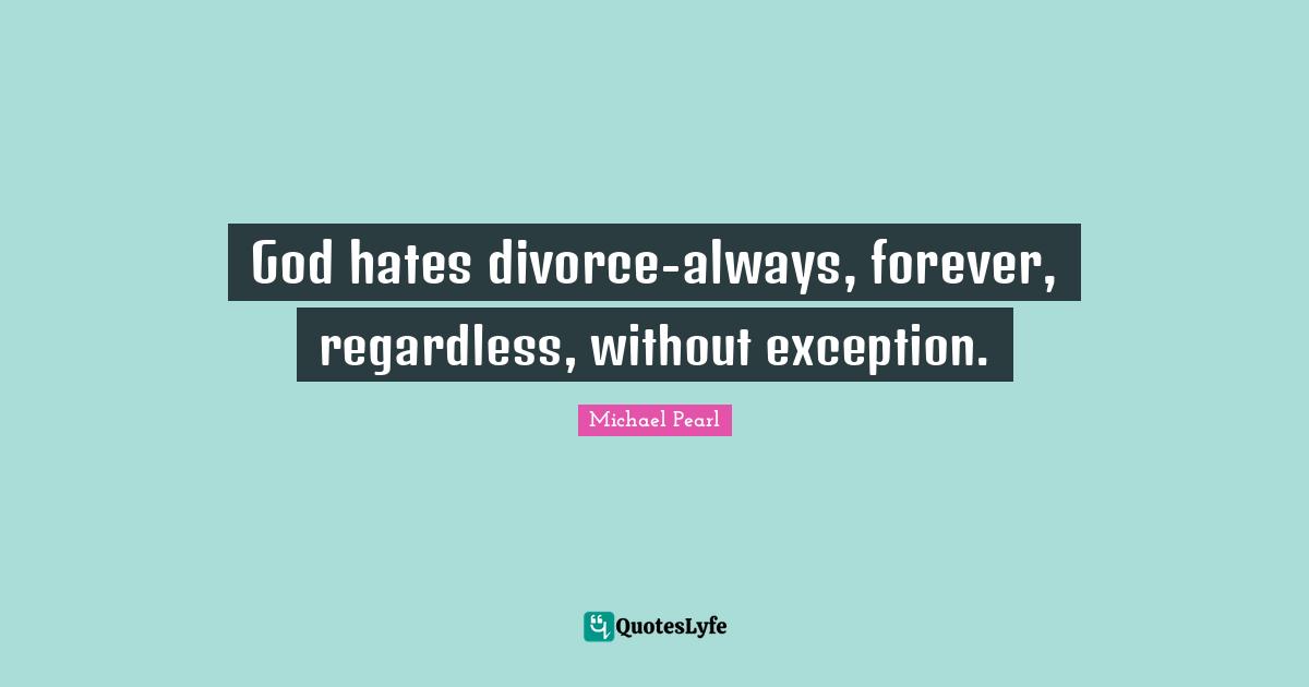 God hates divorce-always, forever, regardless, without exception.
