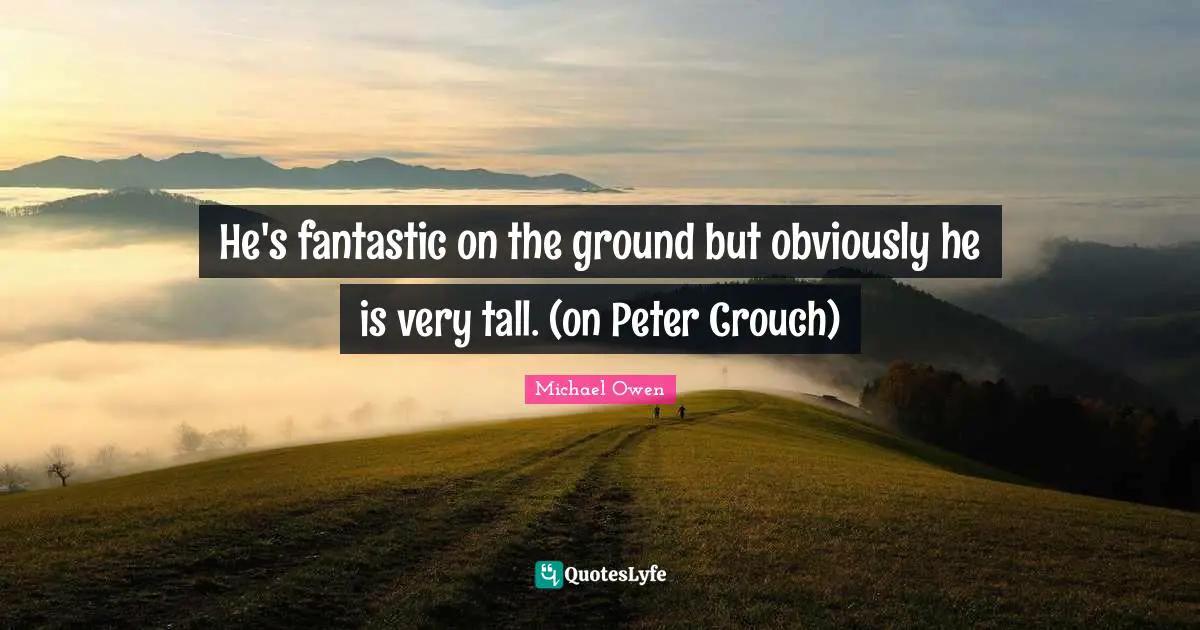 Michael Owen Quotes: "He's fantastic on the ground but obviously he is very tall. (on Peter Crouch)"
