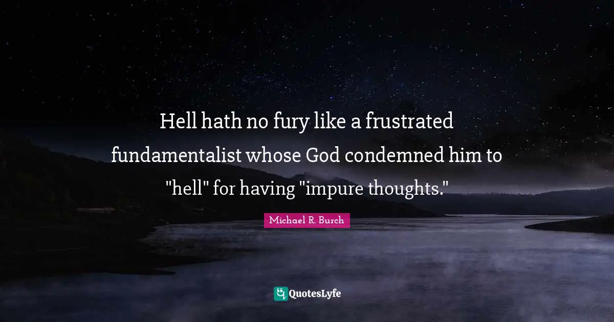 Hell hath no fury like a frustrated fundamentalist whose God condemned him to "hell" for having "impure thoughts."