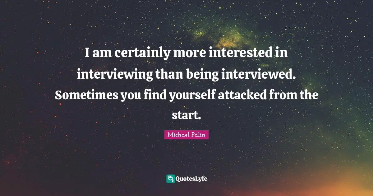 Michael Palin Quotes: "I am certainly more interested in interviewing than being interviewed. Sometimes you find yourself attacked from the start."