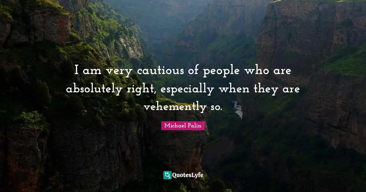 Cautious Quotes: "I am very cautious of people who are absolutely right, especially when they are vehemently so."