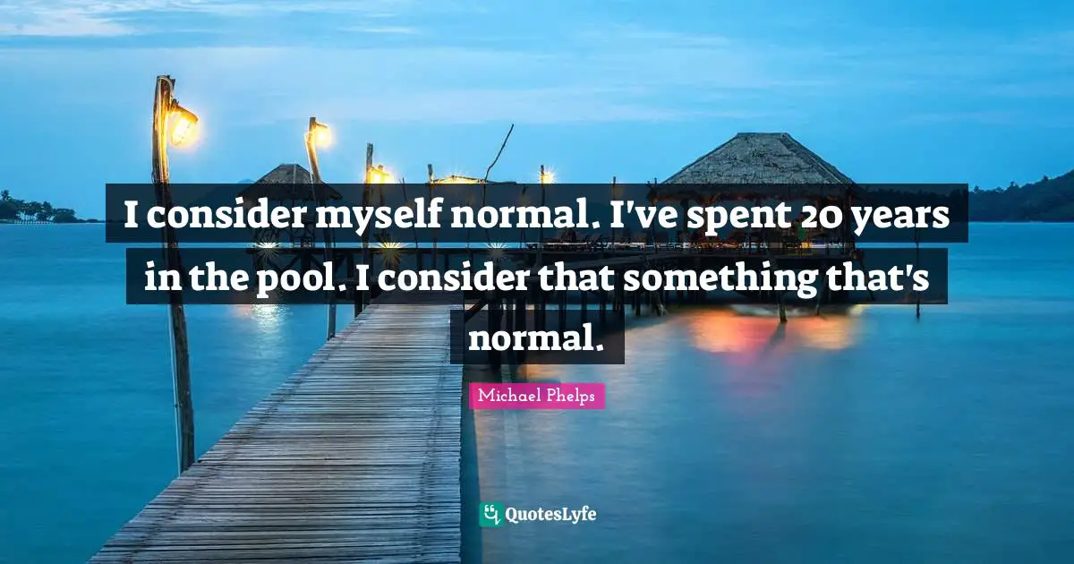 Michael Phelps Quotes: "I consider myself normal. I've spent 20 years in the pool. I consider that something that's normal."