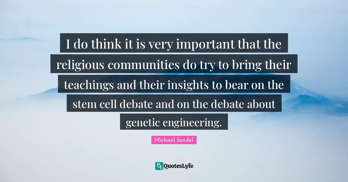 Stem Quotes: "I do think it is very important that the religious communities do try to bring their teachings and their insights to bear on the stem cell debate and on the debate about genetic engineering."