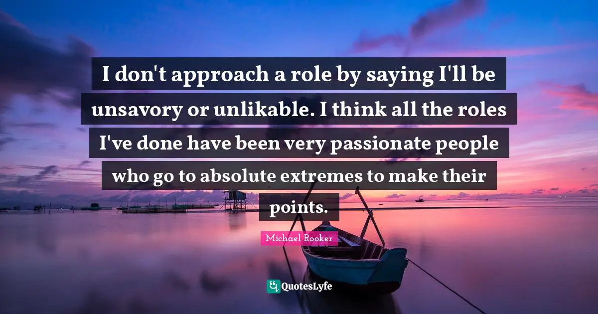 Michael Rooker Quotes: "I don't approach a role by saying I'll be unsavory or unlikable. I think all the roles I've done have been very passionate people who go to absolute extremes to make their points."
