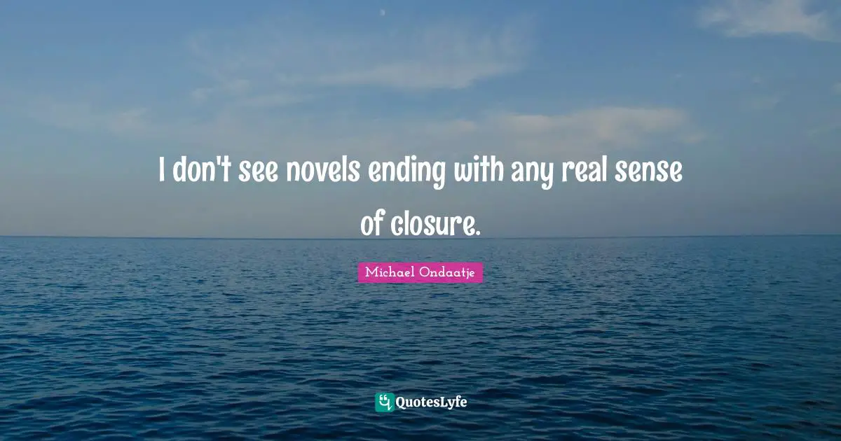 I don't see novels ending with any real sense of closure.