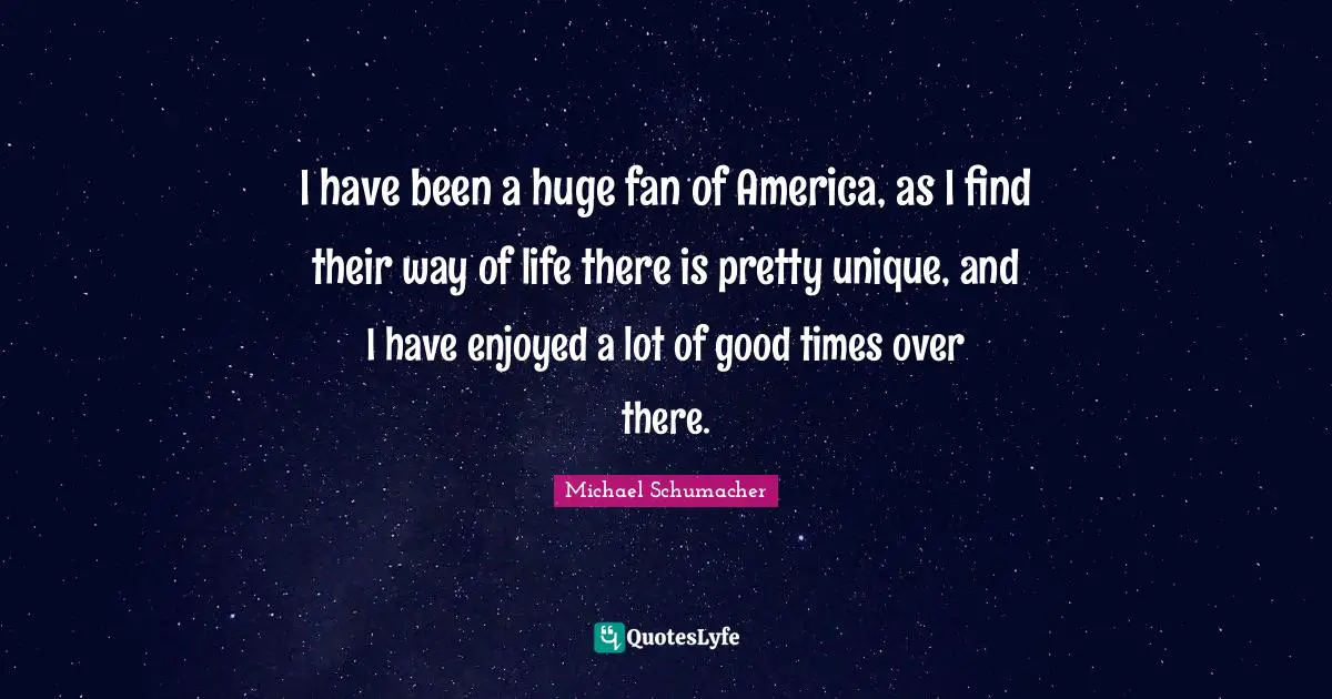 I have been a huge fan of America, as I find their way of life there is pretty unique, and I have enjoyed a lot of good times over there.